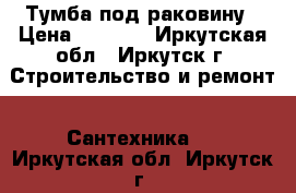 Тумба под раковину › Цена ­ 2 000 - Иркутская обл., Иркутск г. Строительство и ремонт » Сантехника   . Иркутская обл.,Иркутск г.